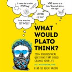 What Would Plato Think? : 200+ Philosophical Questions That Could Change Your Life cover image
