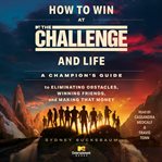 How to Win at the Challenge and Life : A Champion's Guide to Eliminating Obstacles, Winning Friends, and Making that Money cover image
