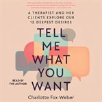 Tell Me What You Want : A Therapist and Her Clients Explore Our 12 Deepest Desires cover image