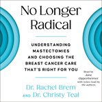 No Longer Radical : Understand Mastectomies and Choose the Breast Cancer Care That's Right for You cover image