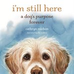 I'm Still Here : A Dog's Purpose Forever cover image