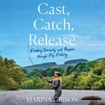 Cast, Catch, Release : Finding Serenity and Purpose through Fly Fishing cover image