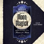 The Modern Witchcraft Book of Moon Magick : Your Complete Guide to Enhancing Your Magick with the Power of the Moon cover image
