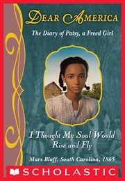 I Thought My Soul Would Rise and Fly : The Diary of Patsy, a Freed Girl, Mars Bluff, South Carolina, 1865 cover image