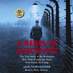 A rebel in auschwitz: the true story of the resistance hero who fought the nazis' greatest crime cover image
