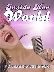 Inside her world. An unauthorized story on Britney Spears cover image