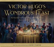 Victor Hugo's Wondrous Feast : The True Story of How the Author of Les Miserables Invited the World to Love cover image