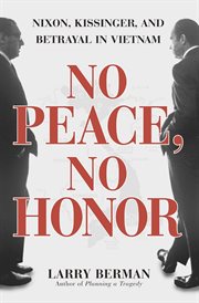 No peace, no honor : Nixon, Kissinger, and betrayal in Vietnam cover image