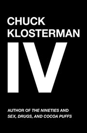 Chuck Klosterman IV : A Decade of Curious People and Dangerous Ideas cover image