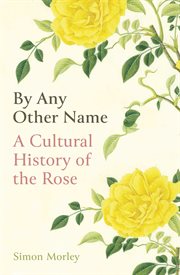 By any other name : a cultural history of the rose cover image