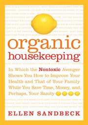Organic housekeeping : in which the nontoxic avenger shows you how to improve your health and that of your family while you save time, money, and, perhaps your sanity cover image