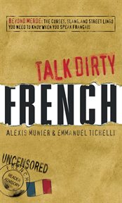 Talk dirty French : beyond merde - the curses, slang and street lingo you need to know when you speak Français cover image