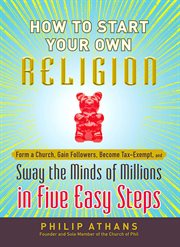 How to start your own religion : form a church, gain followers, become tax-exempt, and sway the minds of millions in five easy steps cover image