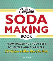 The Complete Soda Making Book : From Homemade Root Beer to Seltzer and Sparklers, 100 Recipes to Make Your Own Soda cover image