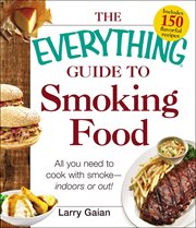 The Everything Guide to Smoking Food : All You Need to Cook with Smoke-Indoors or Out! cover image