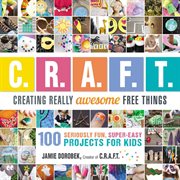 Creating Really Awesome Free Things : 100 Seriously Fun, Super Easy Projects for Kids cover image