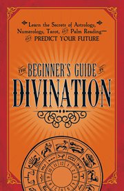 The beginner's guide to divination : learn the secrets of astrology, numerology, tarot, and palm reading--and predict your future cover image