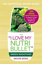 "I love my NutriBullet" green smoothies recipe book : 200 green smoothies for increased energy, glowing skin, weight loss, and more cover image