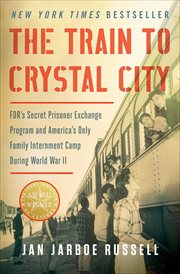 The Train to Crystal City : FDR's Secret Prisoner Exchange Program and America's Only Family Internment Camp During World War II cover image