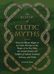 The book of Celtic myths : from the mystic might of the Celtic warriors to the magic of the fey folk, the storied history and folklore of Ireland, Scotland, Brittany, and Wales cover image