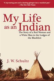 My life as an Indian : the story of a Red woman and a White man in the lodges of the Blackfeet cover image