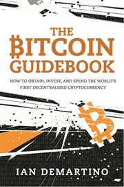 The bitcoin guidebook : how to obtain, invest, and spend the world's first decentralized cryptocurrency cover image