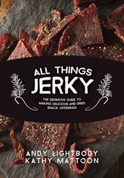 All things jerky : the definitive guide to making delicious jerky and dried snack offerings cover image