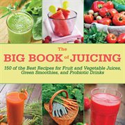 The big book of juicing : 150 of the best recipes for fruit and vegetable juices, green smoothies, and probiotic drinks cover image