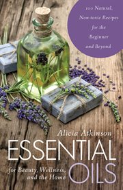 Essential oils for beauty, wellness, and the home : 100 natural, non-toxic recipes for the beginner and beyond cover image