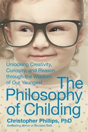 The philosophy of childing : unlocking creativity, curiosity, and reason through the wisdom of our youngest cover image