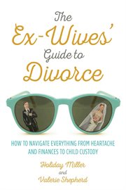 The ex-wives' guide to divorce. How to Navigate Everything from Heartache and Finances to Child Custody cover image