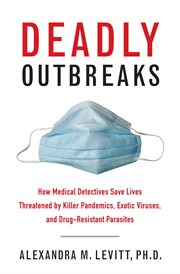 Deadly outbreaks : how medical detectives save lives threatened by killer pandemics, exotic viruses, and drug-resistant parasites cover image