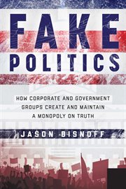 Fake politics : how corporate and government groups create and maintain a monopoly on truth cover image