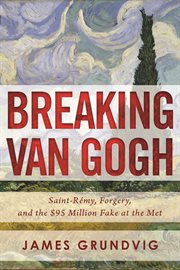 Breaking van Gogh : Saint-Rémy, forgery, and the $95 million fake at the Met cover image