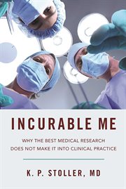 Incurable Me : Why the Best Medical Research Does Not Make It into Clinical Practice cover image