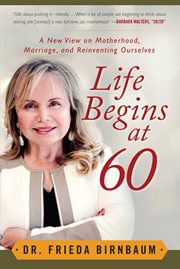 Life begins at 60 : a new view on motherhood, marriage, and reinventing ourselves cover image