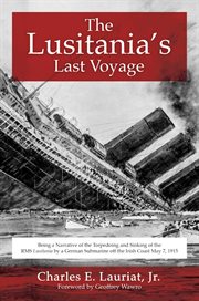 The Lusitania's last voyage : being a narrative of the torpedoing and sinking of the R.M.S. Lusitania by a German submarine off the Irish coast, May 7, 1915 cover image