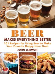 Beer makes everything better : 101 recipes for using beer to make your favorite happy hour grub cover image