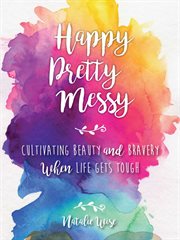 Happy Pretty Messy : Cultivating Beauty and Bravery When Life Gets Tough cover image