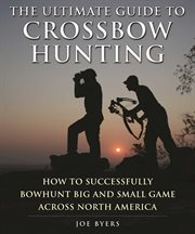 The ultimate guide to crossbow hunting : how to successfully bowhunt big and small game across North America cover image