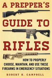 The prepper's guide to rifles : how to properly choose, maintain, and use these firearms in emergency situations cover image
