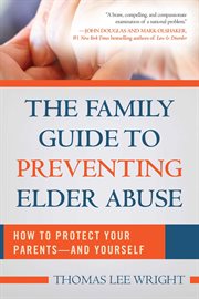 The family guide to preventing elder abuse : how to protect your parents, and yourself cover image