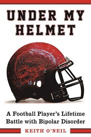Under my helmet : a football player's lifelong battle with bipolar disorder cover image