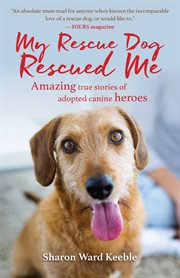 My rescue dog rescued me. Amazing True Stories of Adopted Canine Heroes cover image