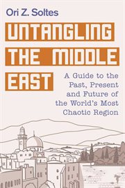 Untangling the Middle East : a guide to the past, present and future of the world's most chaotic region cover image