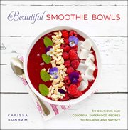 Beautiful smoothie bowls : 80 delicious and colorful superfood recipes to nourish and satisfy cover image