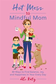 Hot mess to mindful mom : 40 ways to find balance, joy, and happiness in your every day cover image