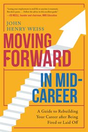 Moving forward in mid-career : a guide to rebuilding your career after being fired or laid off cover image