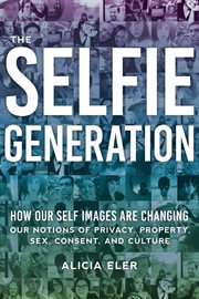 The Selfie Generation : how our self-images are changing our notions of privacy, sex, consent, and culture cover image