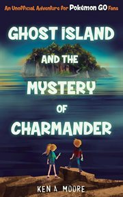 Ghost Island and the Mystery of Charmander : An Unofficial Adventure for Pokémon GO Fans cover image